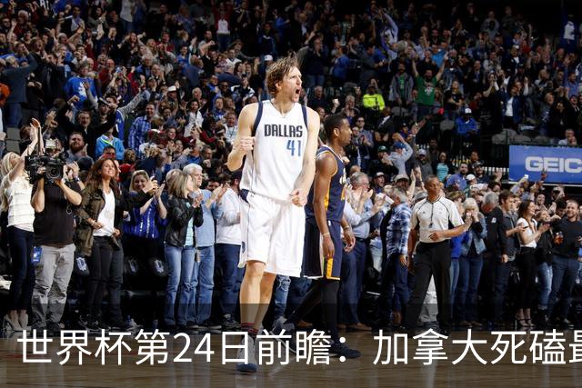 世界杯第24日前瞻：加拿大死磕最大苦主 姆巴佩冲击里程碑