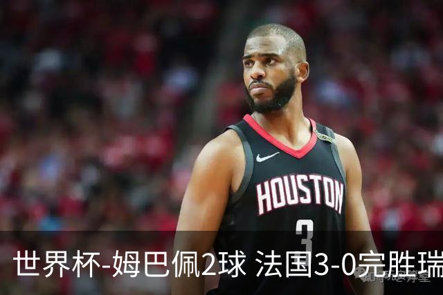 世界杯-姆巴佩2球 法国3-0完胜瑞典将战巴拉圭
