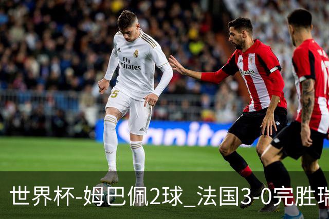 世界杯-姆巴佩2球 法国3-0完胜瑞典将战巴拉圭