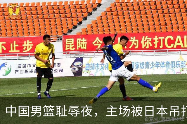 中国男篮耻辱夜，主场被日本吊打！3人被点名批评，2人或将离开国家队