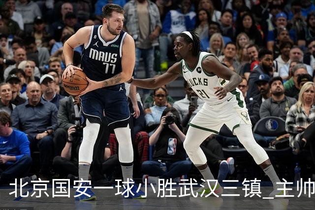 北京国安一球小胜武汉三镇 主帅：球员还需要做得更聪明一些