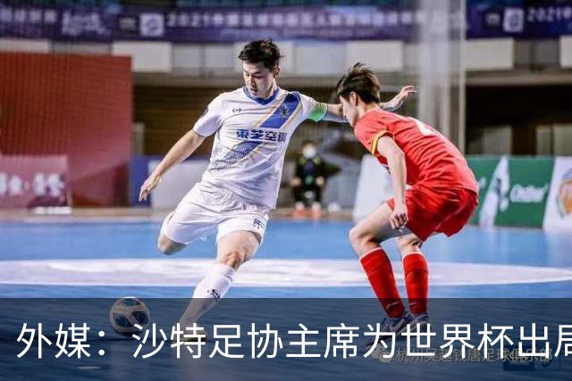 外媒：沙特足协主席为世界杯出局担责辞职 足协不会因此出现真空