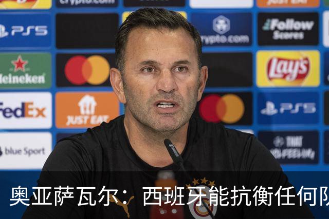 奥亚萨瓦尔：西班牙能抗衡任何队 梅罗这岁数还能踢本身就是成就