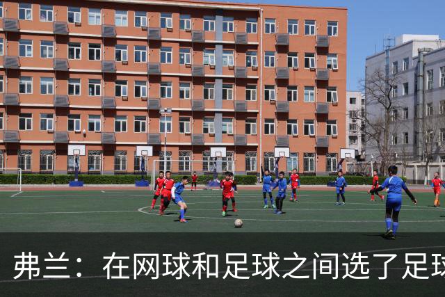 弗兰：在网球和足球之间选了足球 金球奖第5毫无疑问是我生涯巅峰