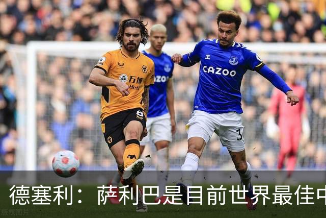 德塞利：萨利巴是目前世界最佳中卫，未来他可能会穿上皇马球衣