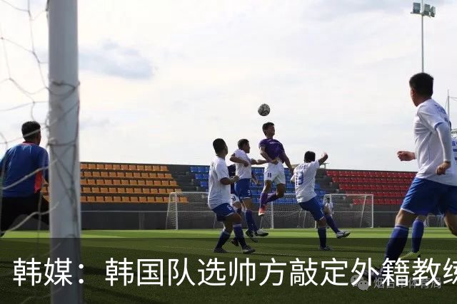 韩媒：韩国队选帅方敲定外籍教练 明年亚洲杯将迎首秀
