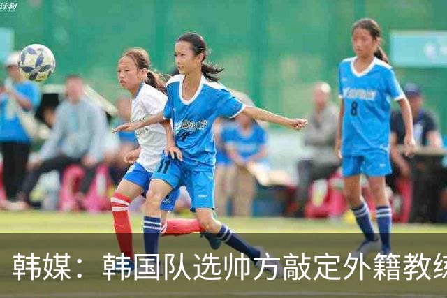 韩媒：韩国队选帅方敲定外籍教练 明年亚洲杯将迎首秀